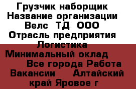 Грузчик-наборщик › Название организации ­ Велс, ТД, ООО › Отрасль предприятия ­ Логистика › Минимальный оклад ­ 20 000 - Все города Работа » Вакансии   . Алтайский край,Яровое г.